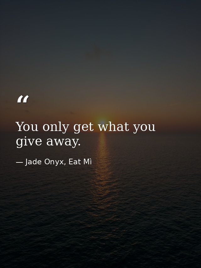 You only get what you give away. — Jade Onyx, Eat Mì