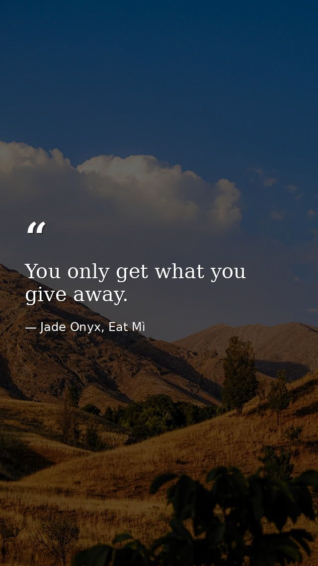 You only get what you give away. — Jade Onyx, Eat Mì