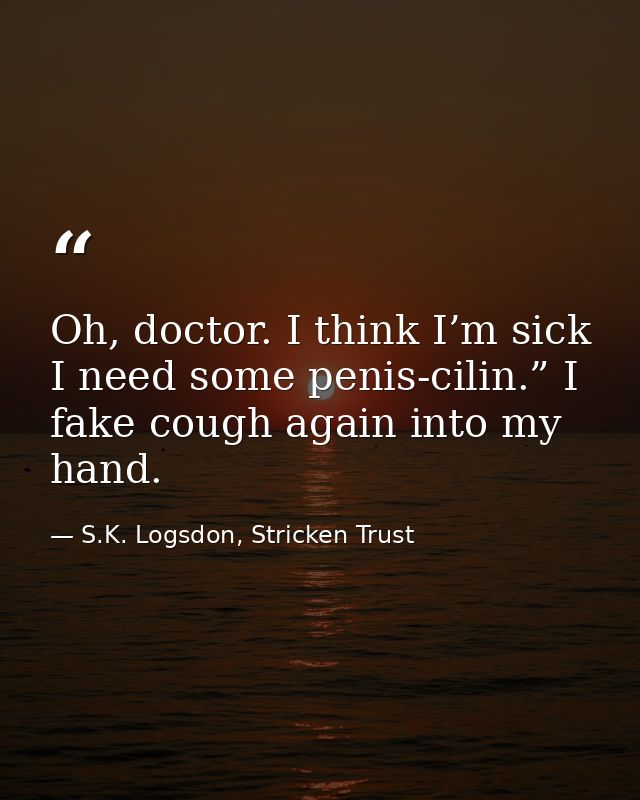 Oh, doctor. I think I’m sick I need some penis-cilin.” I fake cough again into my hand. — S.K. Logsdon, Stricken Trust