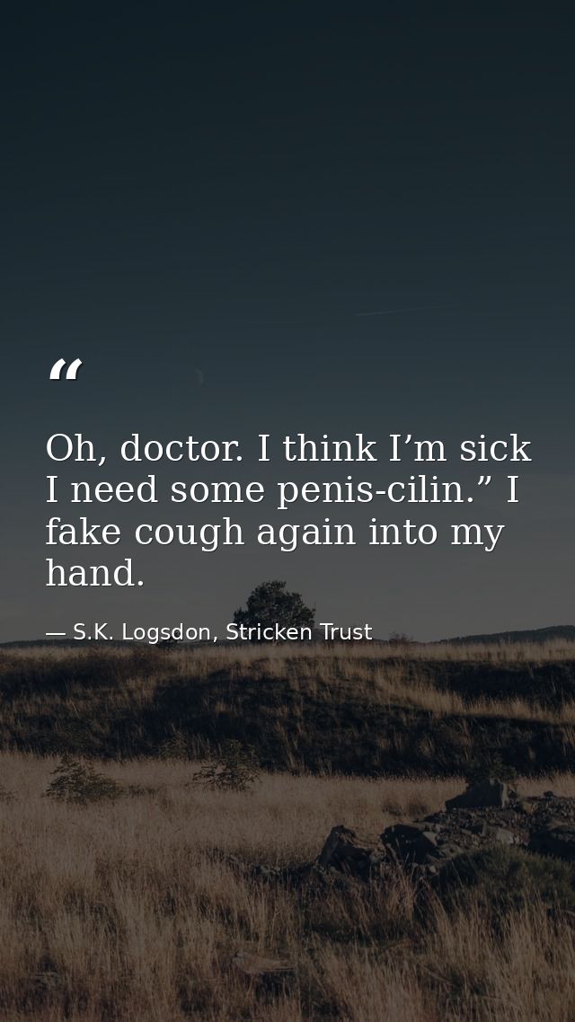 Oh, doctor. I think I’m sick I need some penis-cilin.” I fake cough again into my hand. — S.K. Logsdon, Stricken Trust