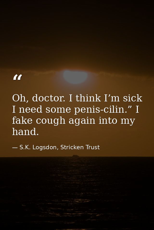 Oh, doctor. I think I’m sick I need some penis-cilin.” I fake cough again into my hand. — S.K. Logsdon, Stricken Trust