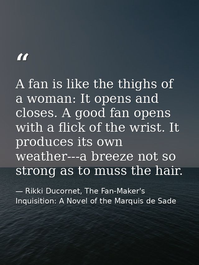 A fan is like the thighs of a woman: It opens and closes. A good fan opens with a flick of the wrist. It produces its ow — Rikki Ducornet, The Fan-Maker's Inquisition: A Novel of the Marquis de Sade