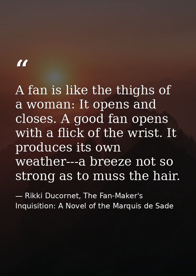 A fan is like the thighs of a woman: It opens and closes. A good fan opens with a flick of the wrist. It produces its ow — Rikki Ducornet, The Fan-Maker's Inquisition: A Novel of the Marquis de Sade