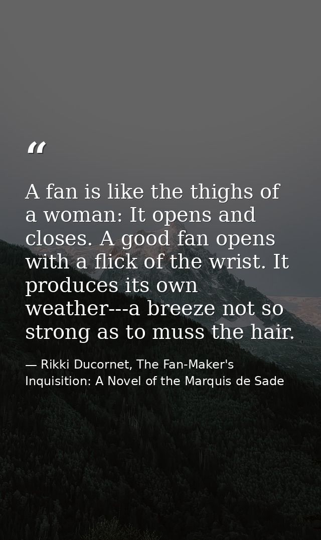 A fan is like the thighs of a woman: It opens and closes. A good fan opens with a flick of the wrist. It produces its ow — Rikki Ducornet, The Fan-Maker's Inquisition: A Novel of the Marquis de Sade