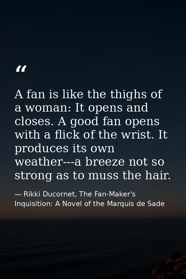 A fan is like the thighs of a woman: It opens and closes. A good fan opens with a flick of the wrist. It produces its ow — Rikki Ducornet, The Fan-Maker's Inquisition: A Novel of the Marquis de Sade