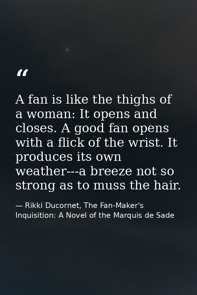 A fan is like the thighs of a woman: It opens and closes. A good fan opens with a flick of the wrist. It produces its ow — Rikki Ducornet, The Fan-Maker's Inquisition: A Novel of the Marquis de Sade