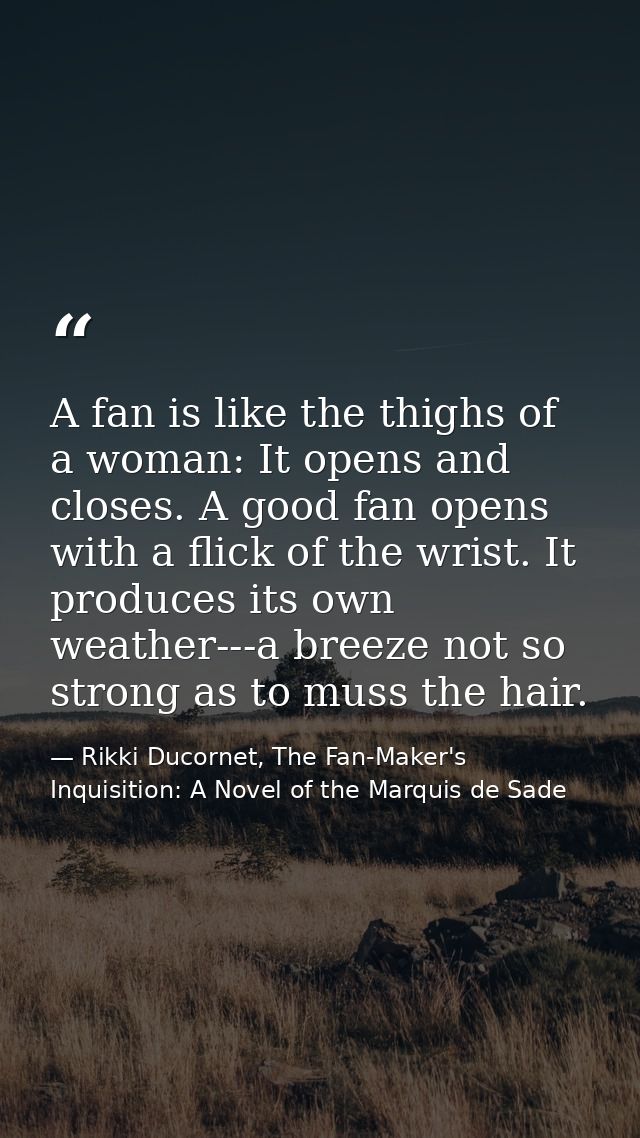 A fan is like the thighs of a woman: It opens and closes. A good fan opens with a flick of the wrist. It produces its ow — Rikki Ducornet, The Fan-Maker's Inquisition: A Novel of the Marquis de Sade