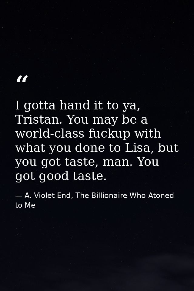 I gotta hand it to ya, Tristan. You may be a world-class fuckup with what you done to Lisa, but you got taste, man. You  — A. Violet End, The Billionaire Who Atoned to Me