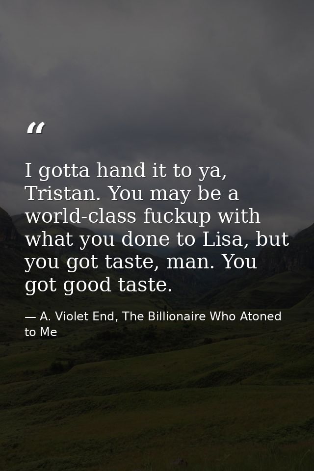 I gotta hand it to ya, Tristan. You may be a world-class fuckup with what you done to Lisa, but you got taste, man. You  — A. Violet End, The Billionaire Who Atoned to Me