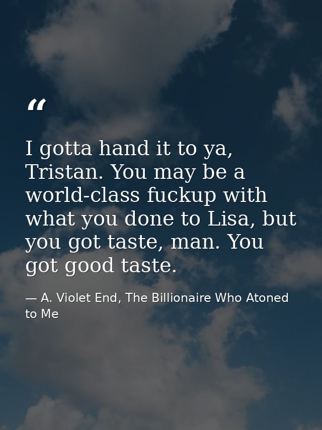 I gotta hand it to ya, Tristan. You may be a world-class fuckup with what you done to Lisa, but you got taste, man. You  — A. Violet End, The Billionaire Who Atoned to Me