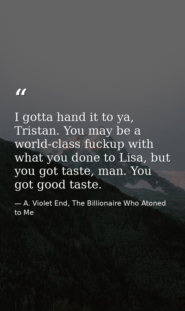 I gotta hand it to ya, Tristan. You may be a world-class fuckup with what you done to Lisa, but you got taste, man. You  — A. Violet End, The Billionaire Who Atoned to Me