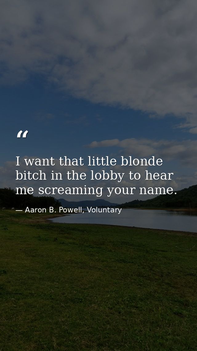 I want that little blonde bitch in the lobby to hear me screaming your name. — Aaron B. Powell, Voluntary
