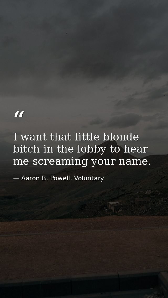 I want that little blonde bitch in the lobby to hear me screaming your name. — Aaron B. Powell, Voluntary