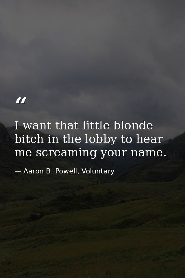 I want that little blonde bitch in the lobby to hear me screaming your name. — Aaron B. Powell, Voluntary