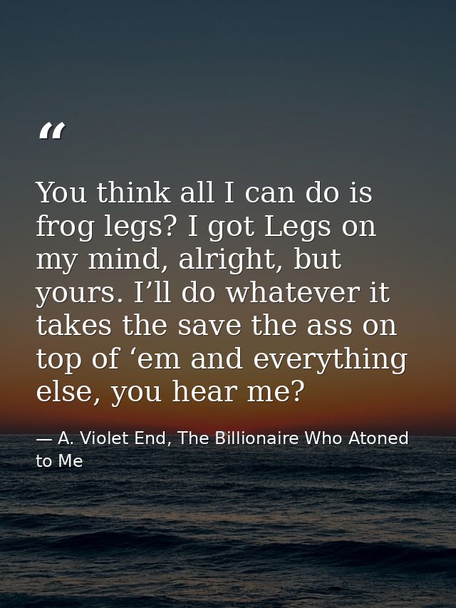You think all I can do is frog legs? I got Legs on my mind, alright, but yours. I’ll do whatever it takes the save the a — A. Violet End, The Billionaire Who Atoned to Me