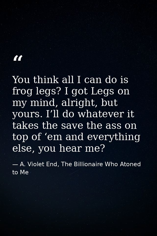 You think all I can do is frog legs? I got Legs on my mind, alright, but yours. I’ll do whatever it takes the save the a — A. Violet End, The Billionaire Who Atoned to Me