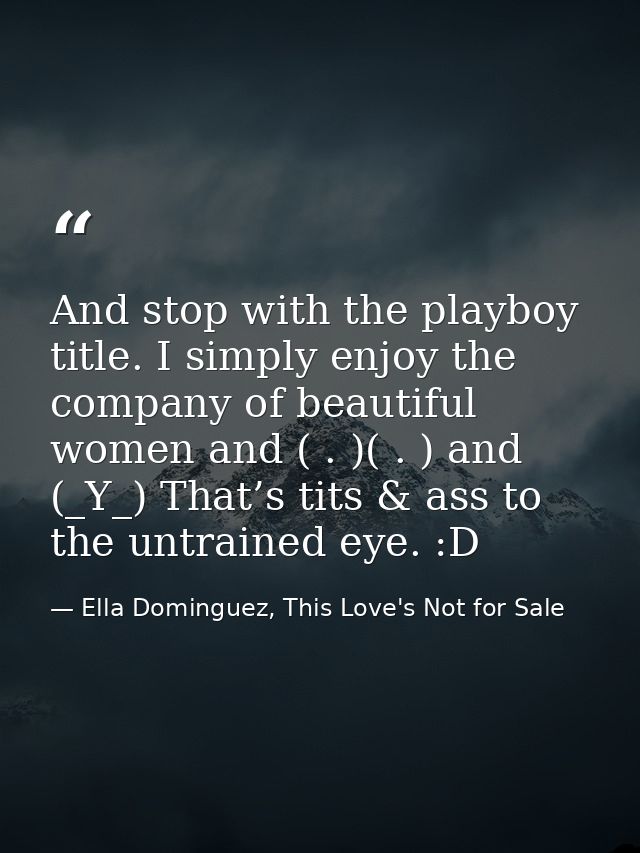 And stop with the playboy title. I simply enjoy the company of beautiful women and ( . )( . ) and (_Y_) That’s tits & as — Ella Dominguez, This Love's Not for Sale