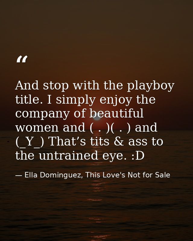 And stop with the playboy title. I simply enjoy the company of beautiful women and ( . )( . ) and (_Y_) That’s tits & as — Ella Dominguez, This Love's Not for Sale