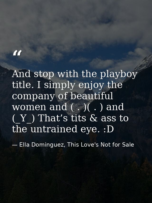 And stop with the playboy title. I simply enjoy the company of beautiful women and ( . )( . ) and (_Y_) That’s tits & as — Ella Dominguez, This Love's Not for Sale