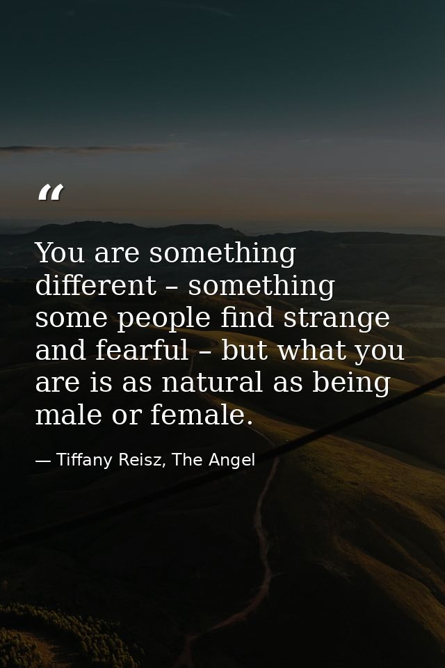 You are something different – something some people find strange and fearful – but what you are is as natural as being m — Tiffany Reisz, The Angel