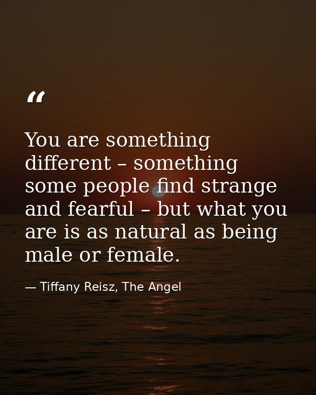 You are something different – something some people find strange and fearful – but what you are is as natural as being m — Tiffany Reisz, The Angel