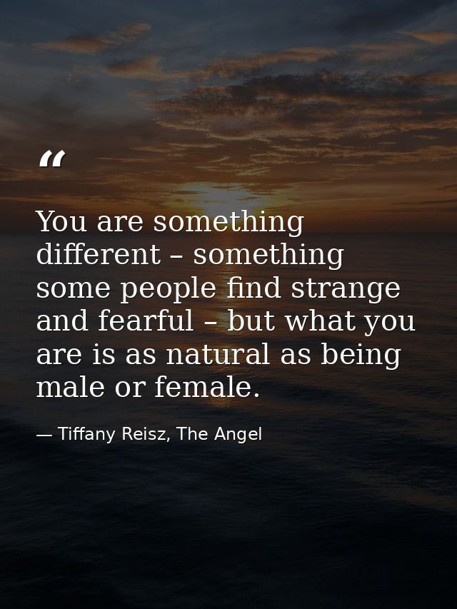 You are something different – something some people find strange and fearful – but what you are is as natural as being m — Tiffany Reisz, The Angel