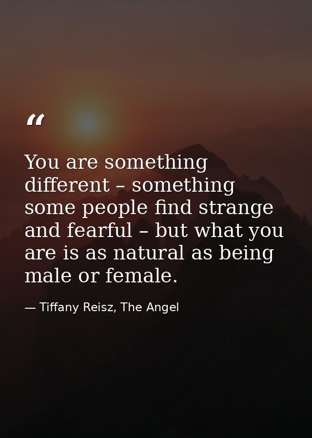 You are something different – something some people find strange and fearful – but what you are is as natural as being m — Tiffany Reisz, The Angel