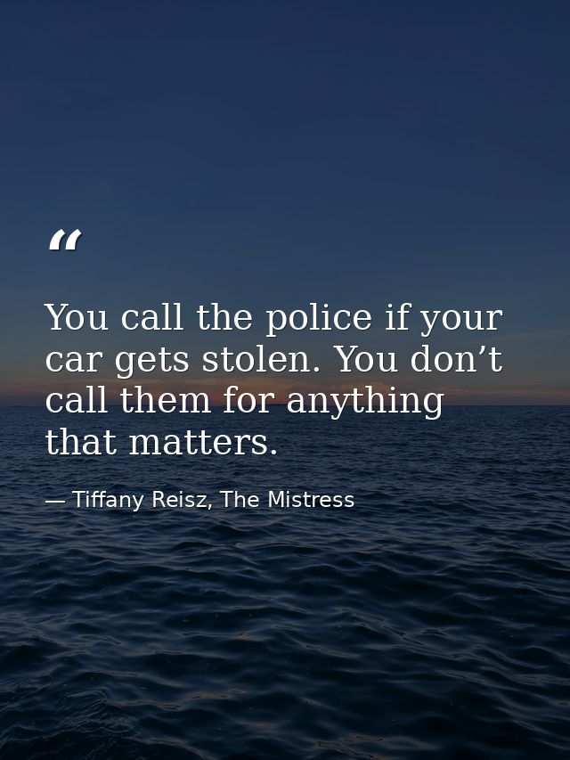 You call the police if your car gets stolen. You don’t call them for anything that matters. — Tiffany Reisz, The Mistress