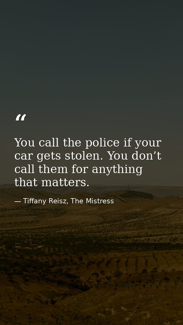 You call the police if your car gets stolen. You don’t call them for anything that matters. — Tiffany Reisz, The Mistress