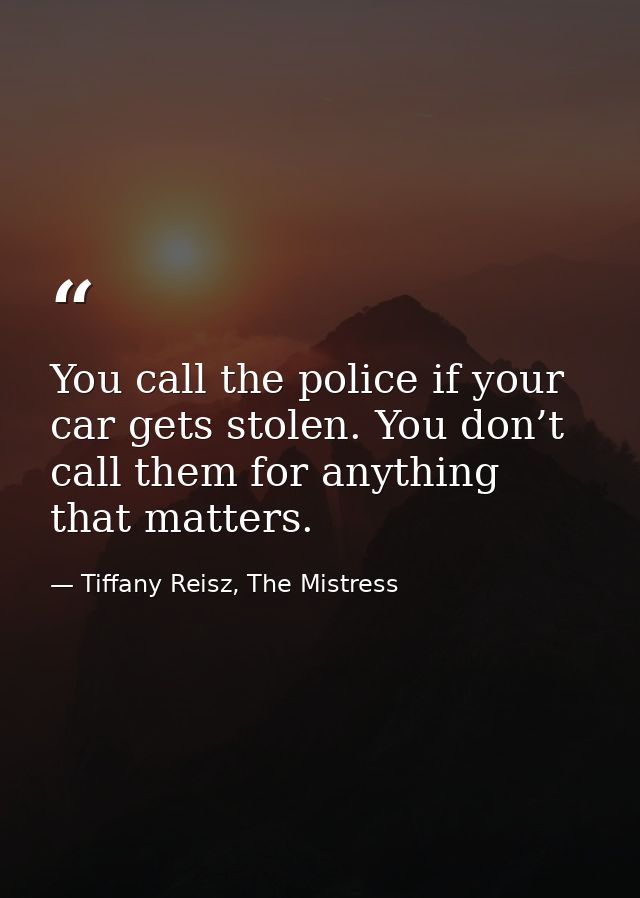 You call the police if your car gets stolen. You don’t call them for anything that matters. — Tiffany Reisz, The Mistress