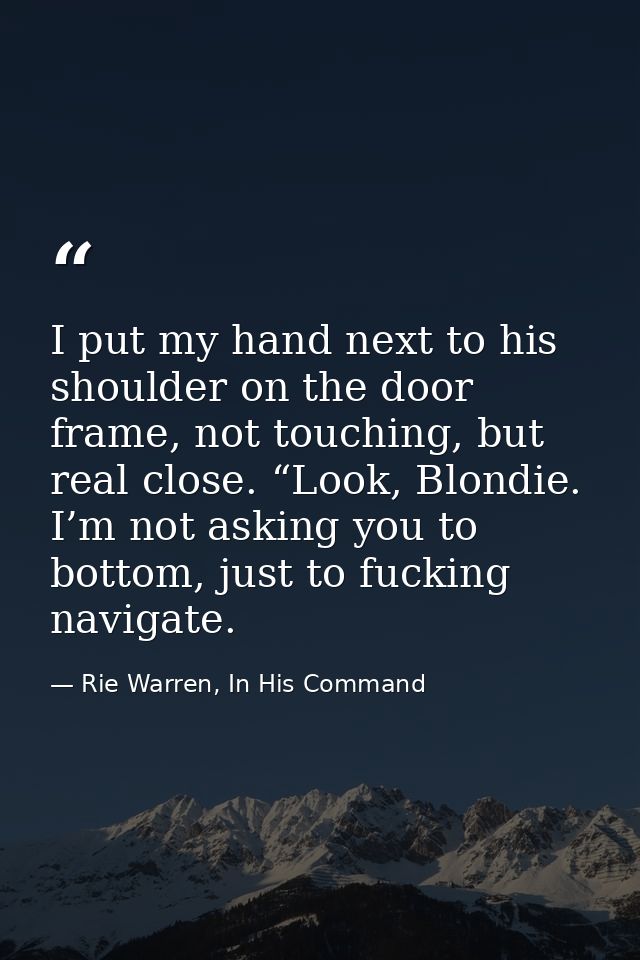 I put my hand next to his shoulder on the door frame, not touching, but real close. “Look, Blondie. I’m not asking you t — Rie Warren, In His Command