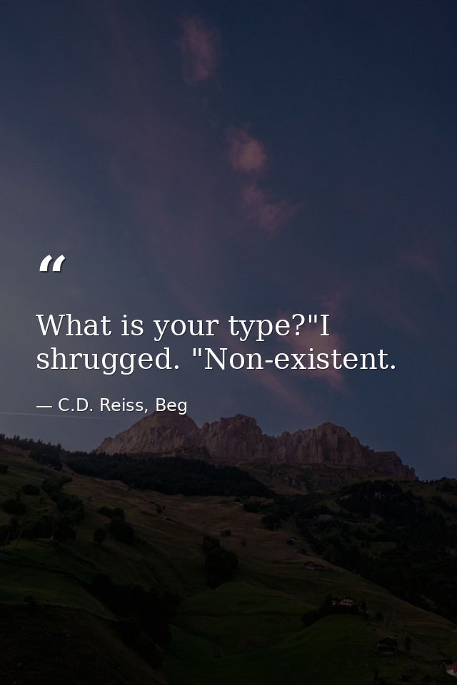What is your type?"I shrugged. "Non-existent. — C.D. Reiss, Beg