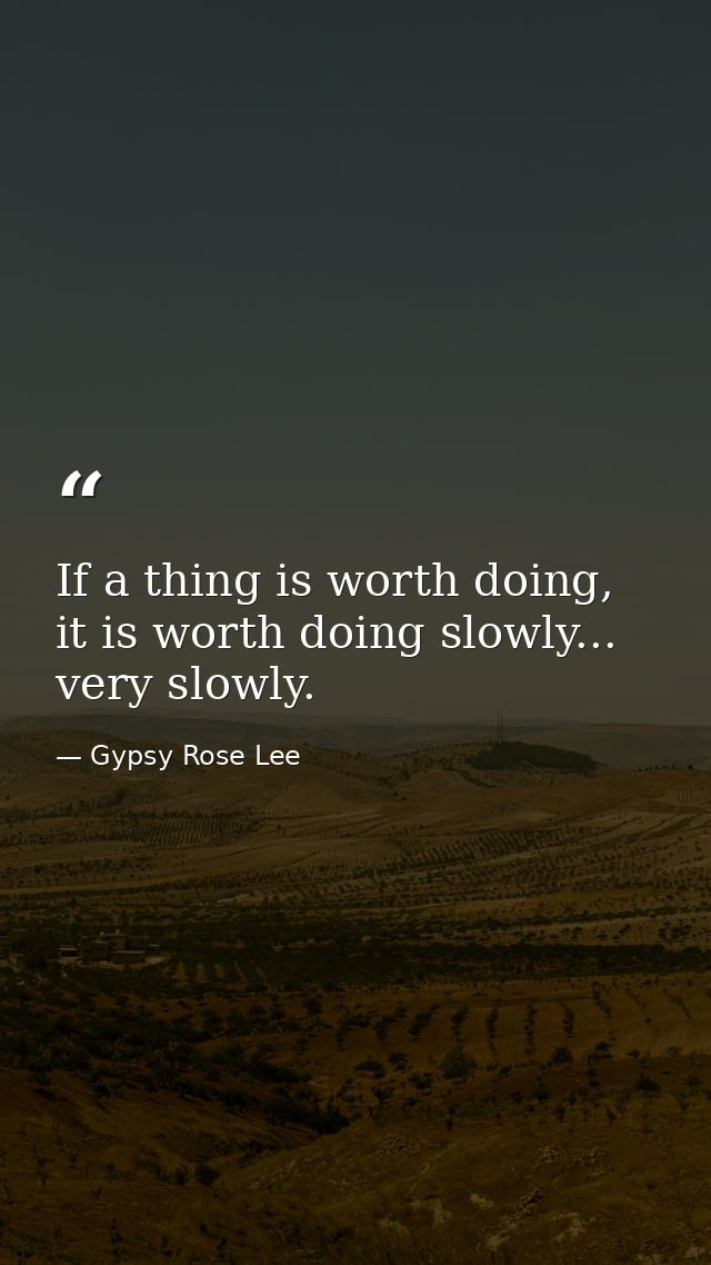If a thing is worth doing, it is worth doing slowly... very slowly. — Gypsy Rose Lee