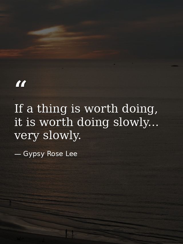 If a thing is worth doing, it is worth doing slowly... very slowly. — Gypsy Rose Lee