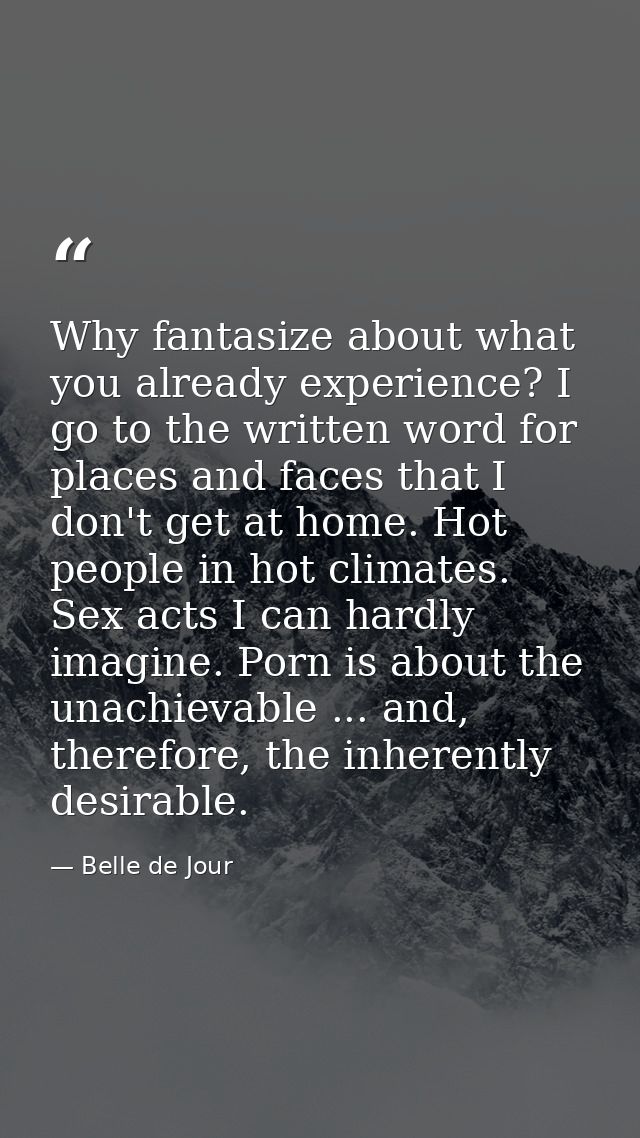 Why fantasize about what you already experience? I go to the written word for places and faces that I don't get at home. — Belle de Jour