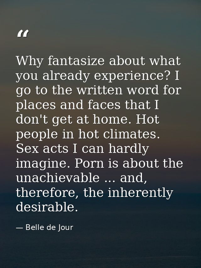 Why fantasize about what you already experience? I go to the written word for places and faces that I don't get at home. — Belle de Jour