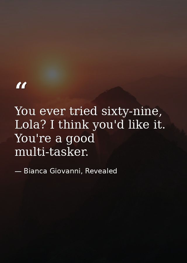 You ever tried sixty-nine, Lola? I think you'd like it. You're a good multi-tasker. — Bianca Giovanni, Revealed
