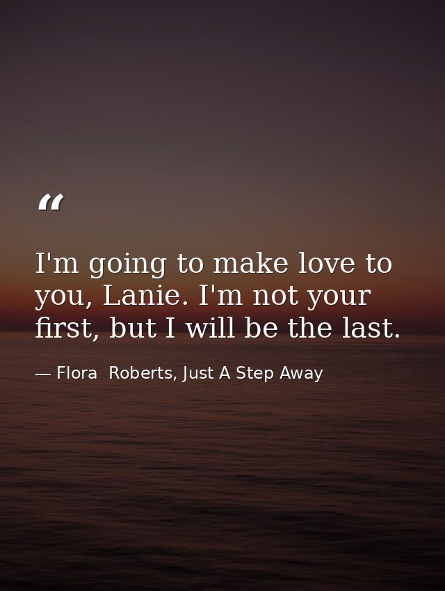 I'm going to make love to you, Lanie. I'm not your first, but I will be the last. — Flora  Roberts, Just A Step Away