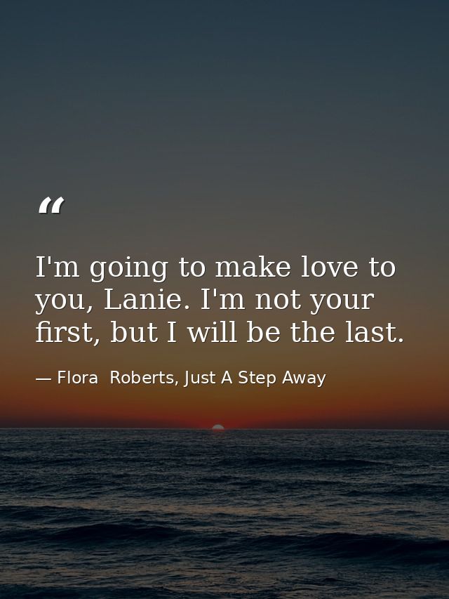 I'm going to make love to you, Lanie. I'm not your first, but I will be the last. — Flora  Roberts, Just A Step Away