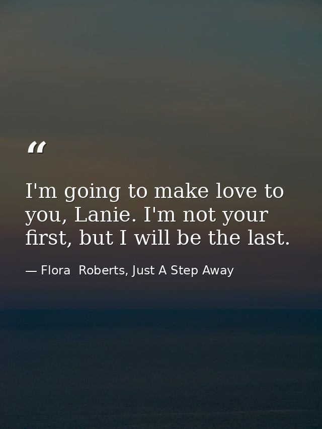 I'm going to make love to you, Lanie. I'm not your first, but I will be the last. — Flora  Roberts, Just A Step Away