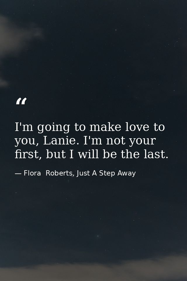 I'm going to make love to you, Lanie. I'm not your first, but I will be the last. — Flora  Roberts, Just A Step Away