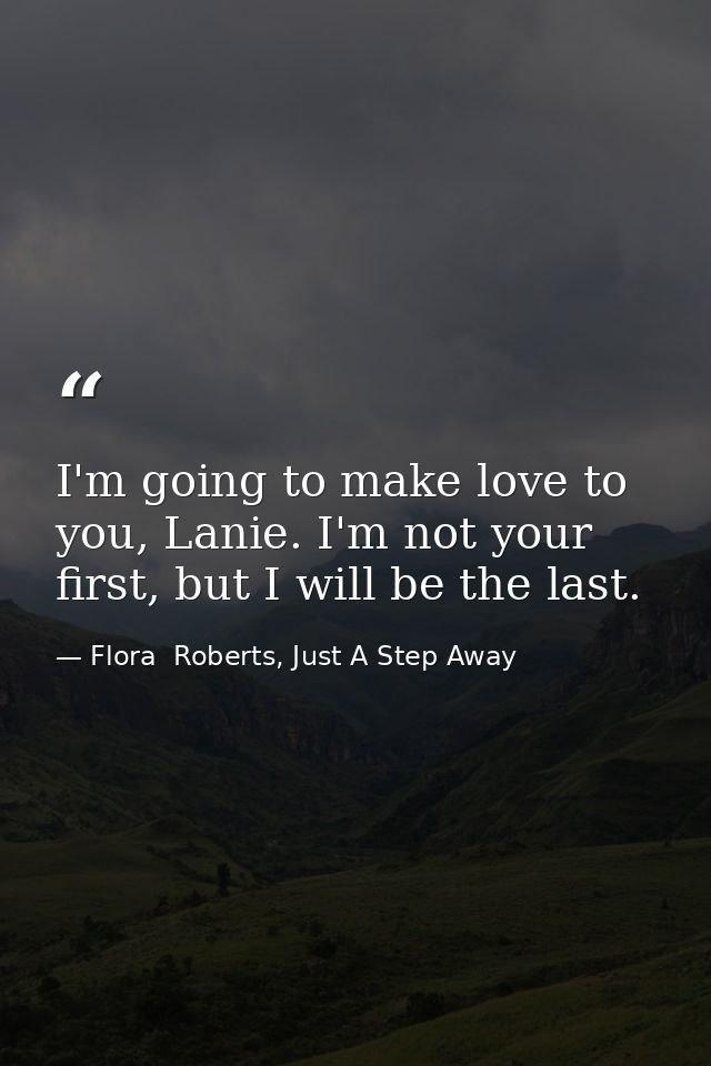I'm going to make love to you, Lanie. I'm not your first, but I will be the last. — Flora  Roberts, Just A Step Away
