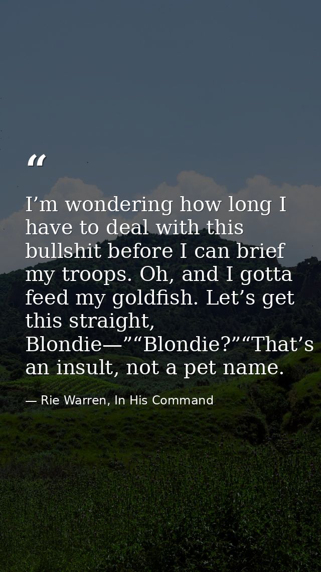 I’m wondering how long I have to deal with this bullshit before I can brief my troops. Oh, and I gotta feed my goldfish. — Rie Warren, In His Command