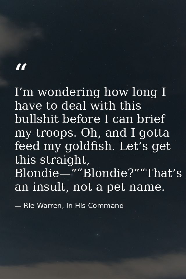 I’m wondering how long I have to deal with this bullshit before I can brief my troops. Oh, and I gotta feed my goldfish. — Rie Warren, In His Command