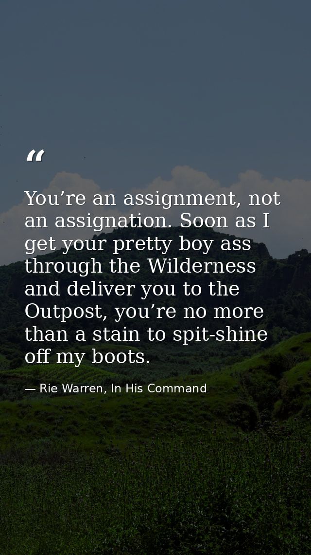 You’re an assignment, not an assignation. Soon as I get your pretty boy ass through the Wilderness and deliver you to th — Rie Warren, In His Command