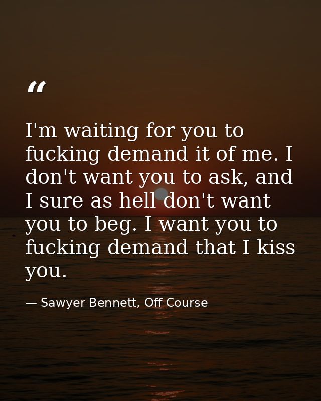 I'm waiting for you to fucking demand it of me. I don't want you to ask, and I sure as hell don't want you to beg. I wan — Sawyer Bennett, Off Course