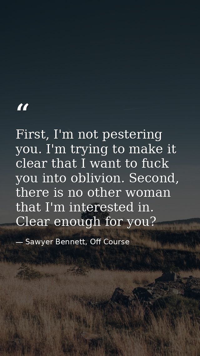 First, I'm not pestering you. I'm trying to make it clear that I want to fuck you into oblivion. Second, there is no oth — Sawyer Bennett, Off Course