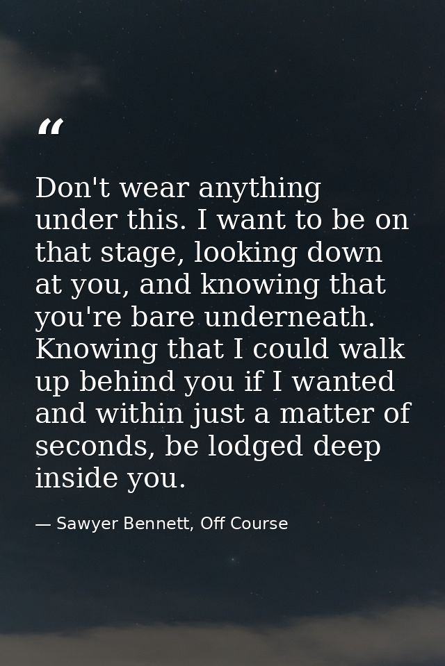 Don't wear anything under this. I want to be on that stage, looking down at you, and knowing that you're bare underneath — Sawyer Bennett, Off Course