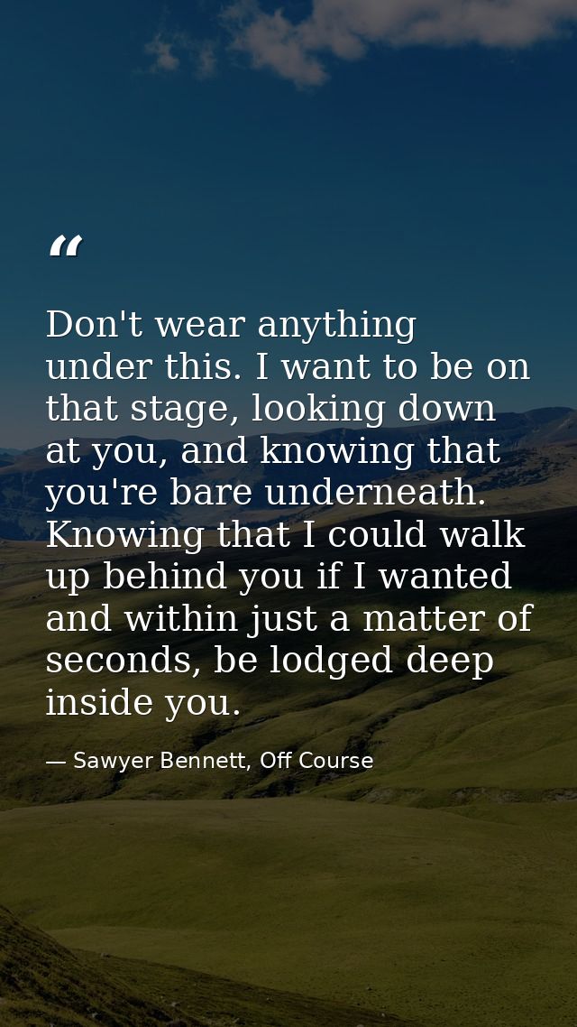 Don't wear anything under this. I want to be on that stage, looking down at you, and knowing that you're bare underneath — Sawyer Bennett, Off Course