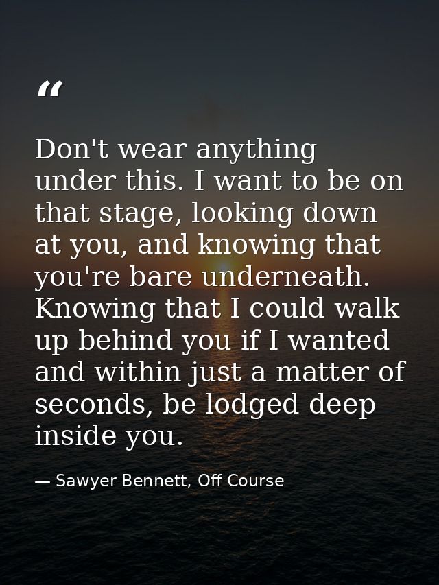 Don't wear anything under this. I want to be on that stage, looking down at you, and knowing that you're bare underneath — Sawyer Bennett, Off Course